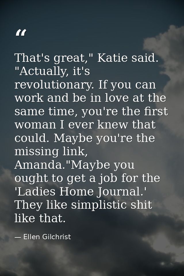 That's great," Katie said. "Actually, it's revolutionary. If you can work and be in love at the same time, you're the fi — Ellen Gilchrist
