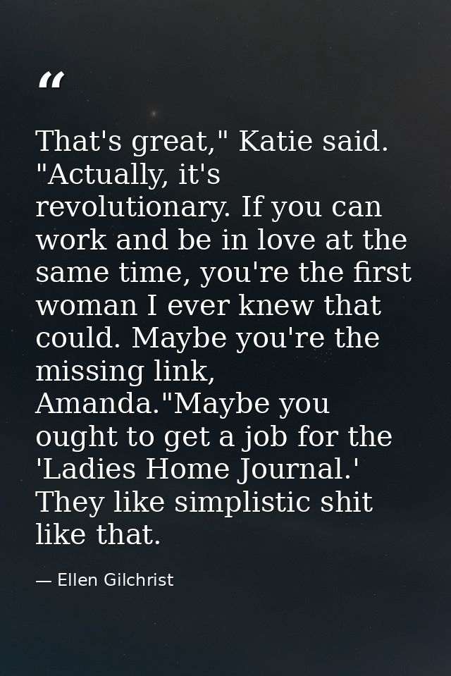 That's great," Katie said. "Actually, it's revolutionary. If you can work and be in love at the same time, you're the fi — Ellen Gilchrist