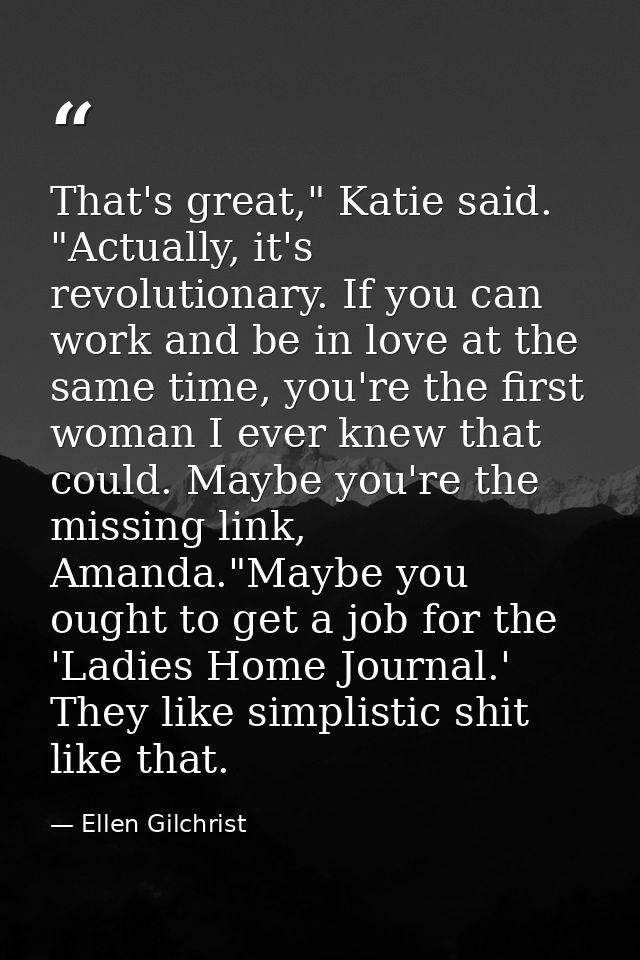 That's great," Katie said. "Actually, it's revolutionary. If you can work and be in love at the same time, you're the fi — Ellen Gilchrist