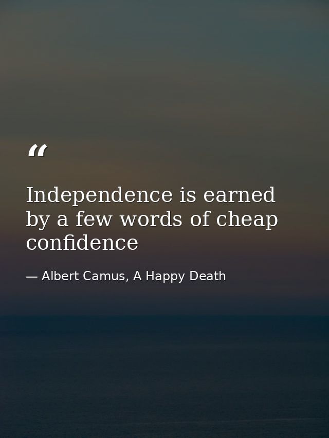 Independence is earned by a few words of cheap confidence — Albert Camus, A Happy Death