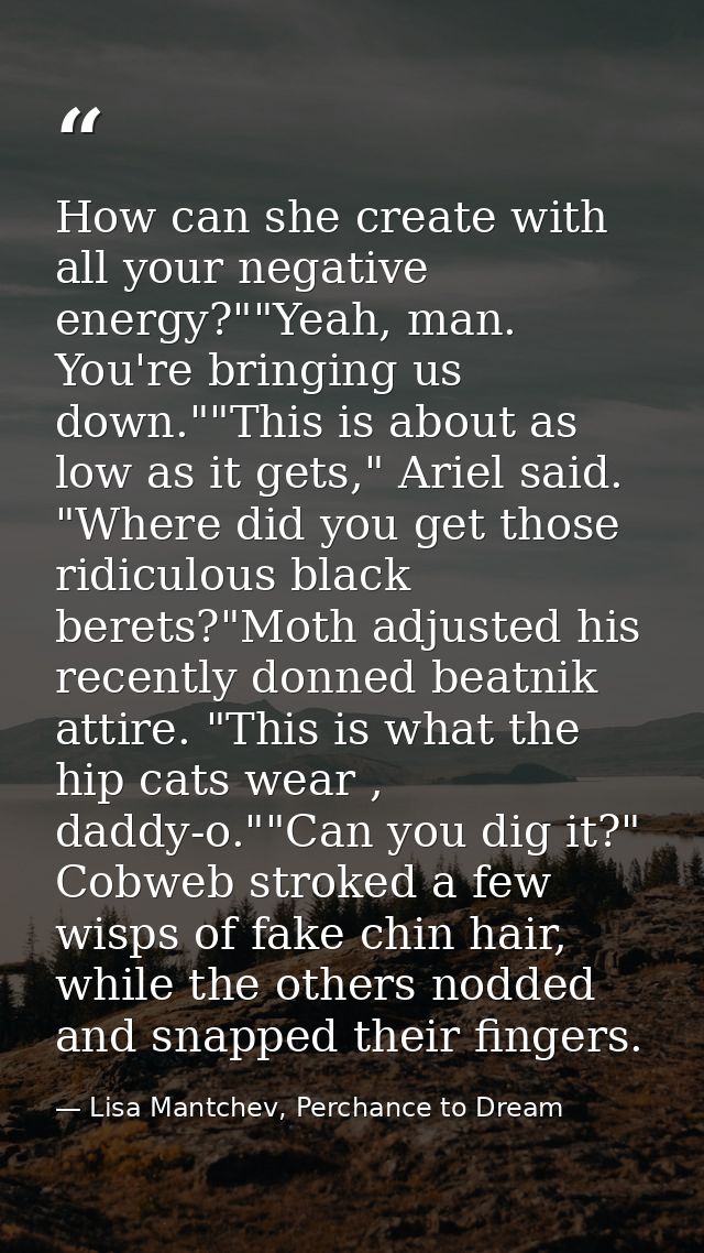 How can she create with all your negative energy?""Yeah, man. You're bringing us down.""This is about as low as it gets, — Lisa Mantchev, Perchance to Dream