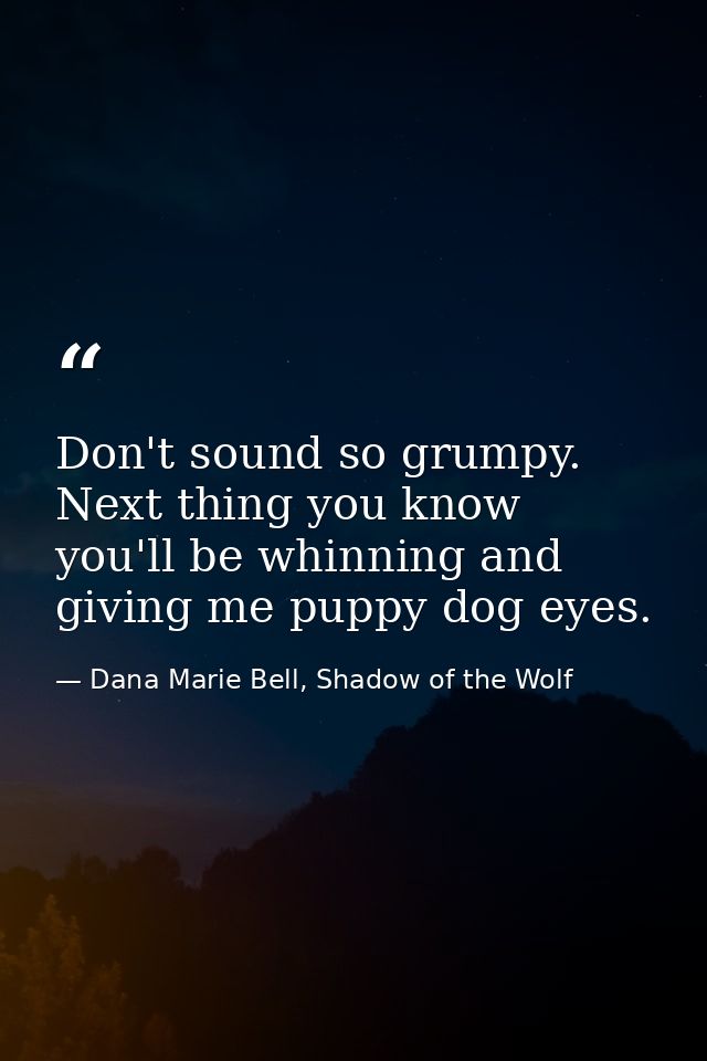 Don't sound so grumpy. Next thing you know you'll be whinning and giving me puppy dog eyes. — Dana Marie Bell, Shadow of the Wolf