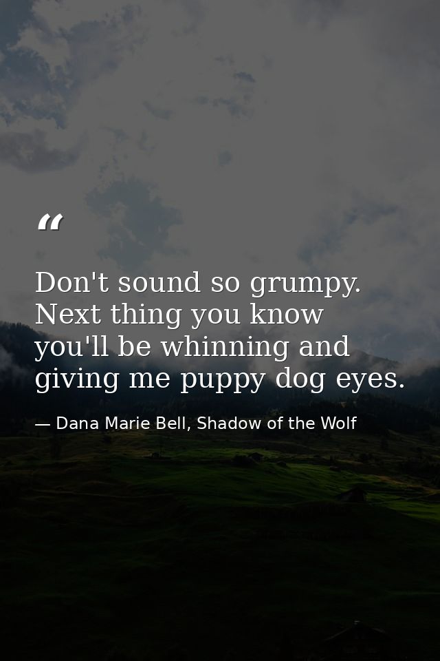 Don't sound so grumpy. Next thing you know you'll be whinning and giving me puppy dog eyes. — Dana Marie Bell, Shadow of the Wolf
