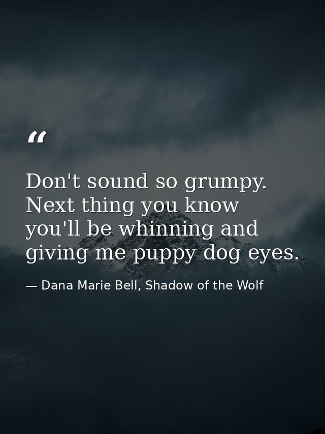 Don't sound so grumpy. Next thing you know you'll be whinning and giving me puppy dog eyes. — Dana Marie Bell, Shadow of the Wolf