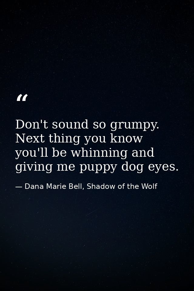 Don't sound so grumpy. Next thing you know you'll be whinning and giving me puppy dog eyes. — Dana Marie Bell, Shadow of the Wolf