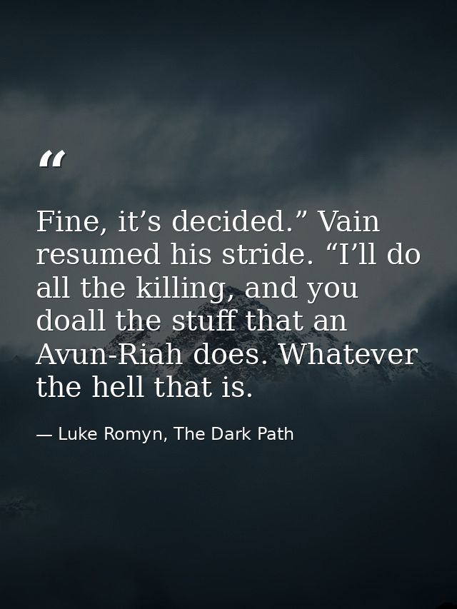 Fine, it’s decided.” Vain resumed his stride. “I’ll do all the killing, and you doall the stuff that an Avun-Riah does.  — Luke Romyn, The Dark Path