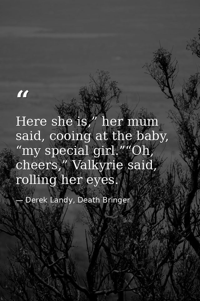 Here she is,” her mum said, cooing at the baby, “my special girl.”“Oh, cheers,” Valkyrie said, rolling her eyes. — Derek Landy, Death Bringer
