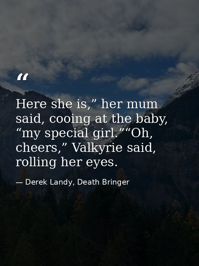 Here she is,” her mum said, cooing at the baby, “my special girl.”“Oh, cheers,” Valkyrie said, rolling her eyes. — Derek Landy, Death Bringer
