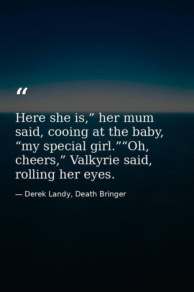 Here she is,” her mum said, cooing at the baby, “my special girl.”“Oh, cheers,” Valkyrie said, rolling her eyes. — Derek Landy, Death Bringer