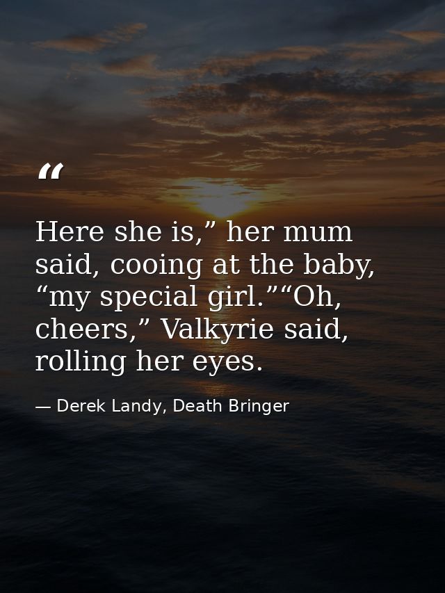 Here she is,” her mum said, cooing at the baby, “my special girl.”“Oh, cheers,” Valkyrie said, rolling her eyes. — Derek Landy, Death Bringer