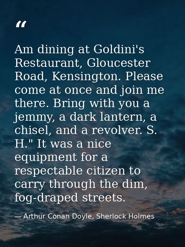 Am dining at Goldini's Restaurant, Gloucester Road, Kensington. Please come at once and join me there. Bring with you a  — Arthur Conan Doyle, Sherlock Holmes