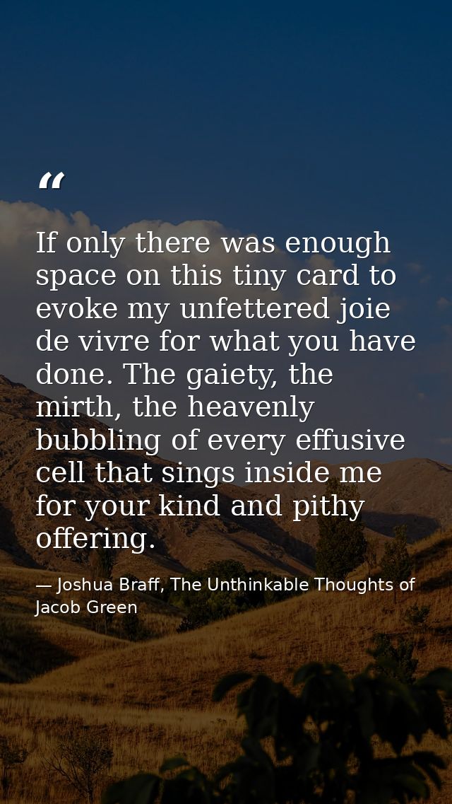 If only there was enough space on this tiny card to evoke my unfettered joie de vivre for what you have done. The gaiety — Joshua Braff, The Unthinkable Thoughts of Jacob Green