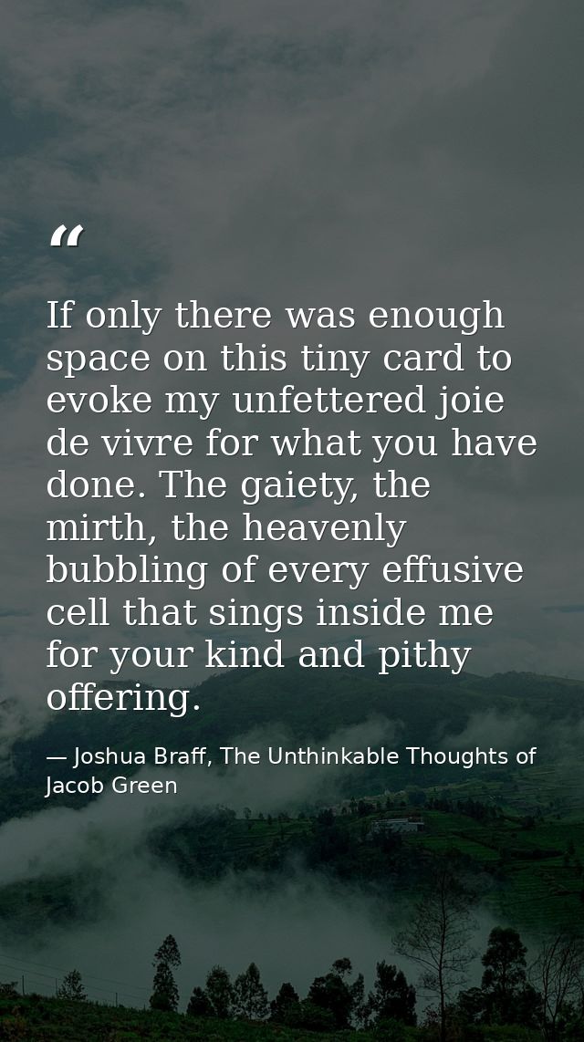 If only there was enough space on this tiny card to evoke my unfettered joie de vivre for what you have done. The gaiety — Joshua Braff, The Unthinkable Thoughts of Jacob Green