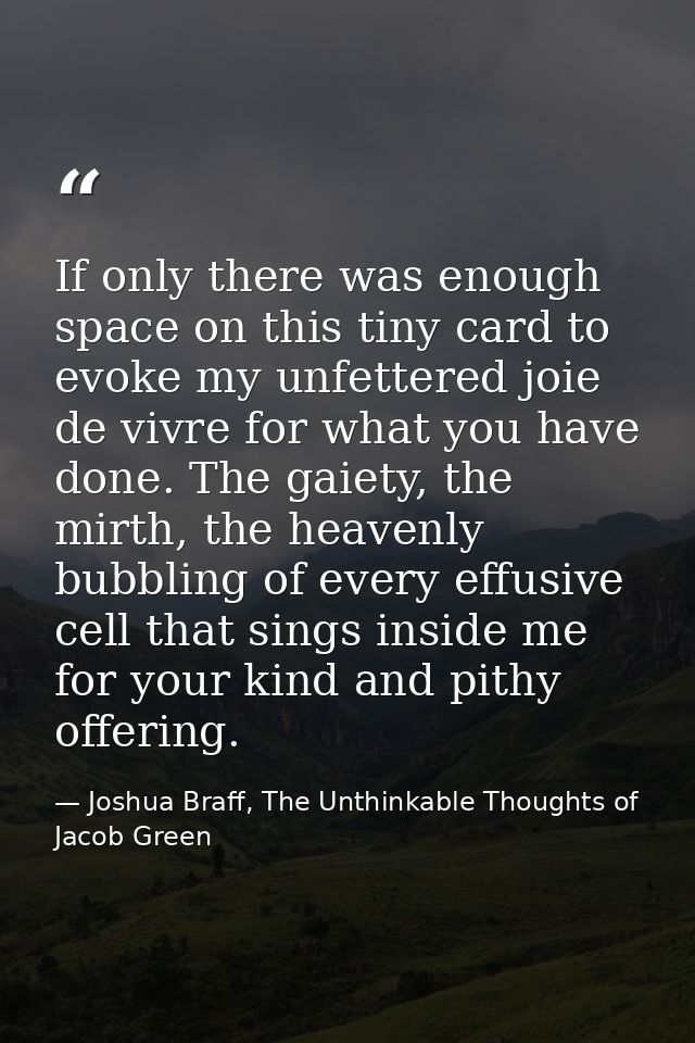 If only there was enough space on this tiny card to evoke my unfettered joie de vivre for what you have done. The gaiety — Joshua Braff, The Unthinkable Thoughts of Jacob Green