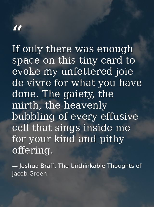 If only there was enough space on this tiny card to evoke my unfettered joie de vivre for what you have done. The gaiety — Joshua Braff, The Unthinkable Thoughts of Jacob Green