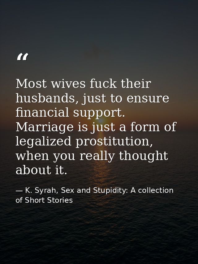 Most wives fuck their husbands, just to ensure financial support. Marriage is just a form of legalized prostitution, whe — K. Syrah, Sex and Stupidity: A collection of Short Stories