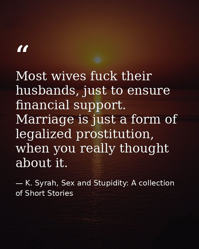Most wives fuck their husbands, just to ensure financial support. Marriage is just a form of legalized prostitution, whe — K. Syrah, Sex and Stupidity: A collection of Short Stories