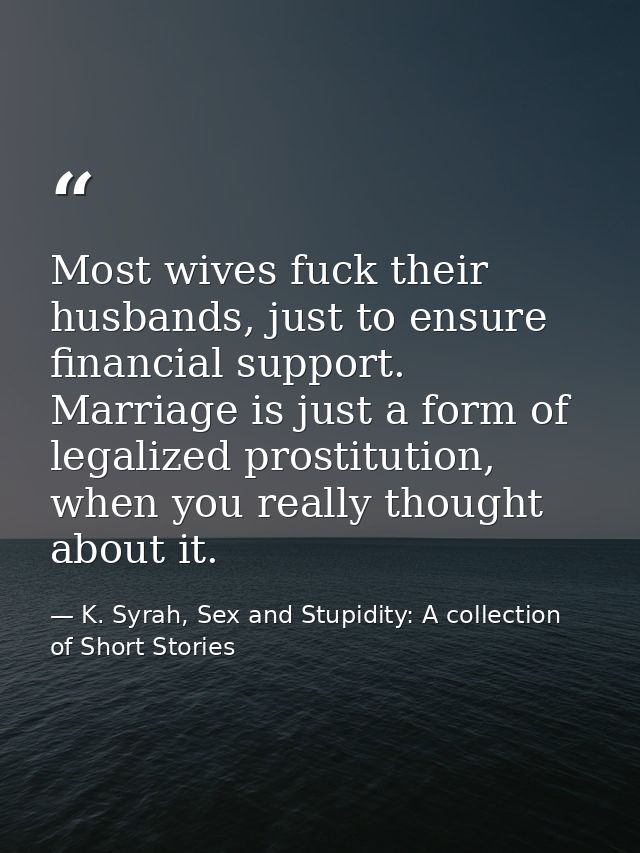 Most wives fuck their husbands, just to ensure financial support. Marriage is just a form of legalized prostitution, whe — K. Syrah, Sex and Stupidity: A collection of Short Stories