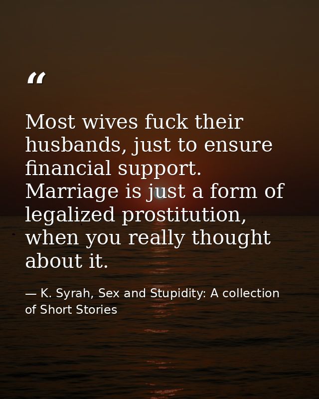 Most wives fuck their husbands, just to ensure financial support. Marriage is just a form of legalized prostitution, whe — K. Syrah, Sex and Stupidity: A collection of Short Stories