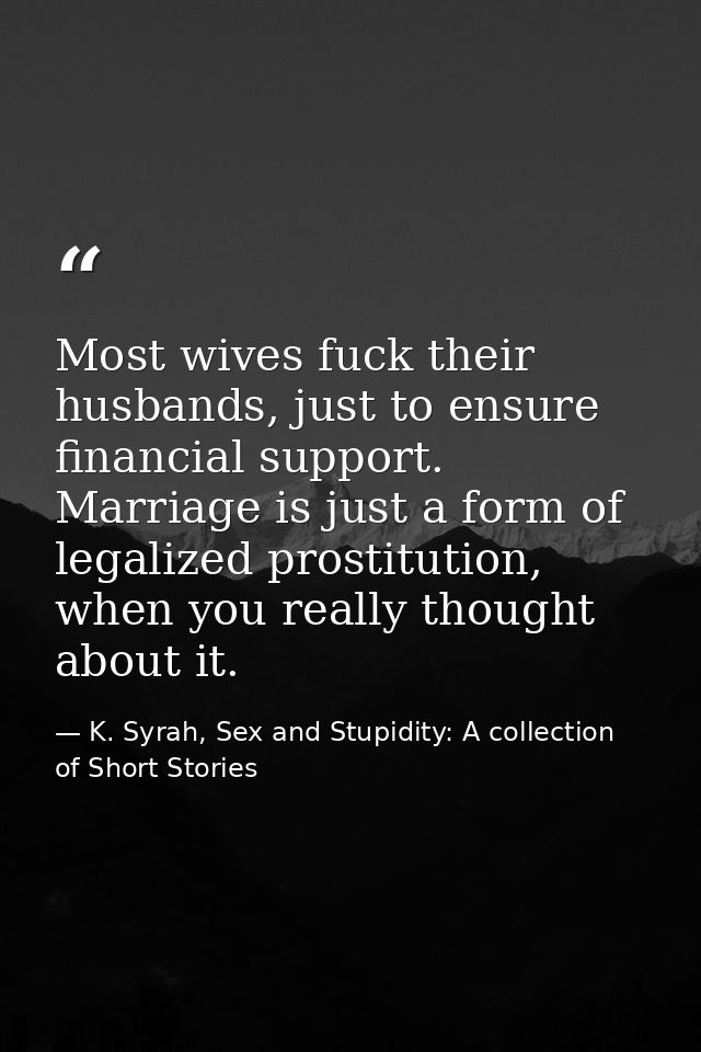 Most wives fuck their husbands, just to ensure financial support. Marriage is just a form of legalized prostitution, whe — K. Syrah, Sex and Stupidity: A collection of Short Stories