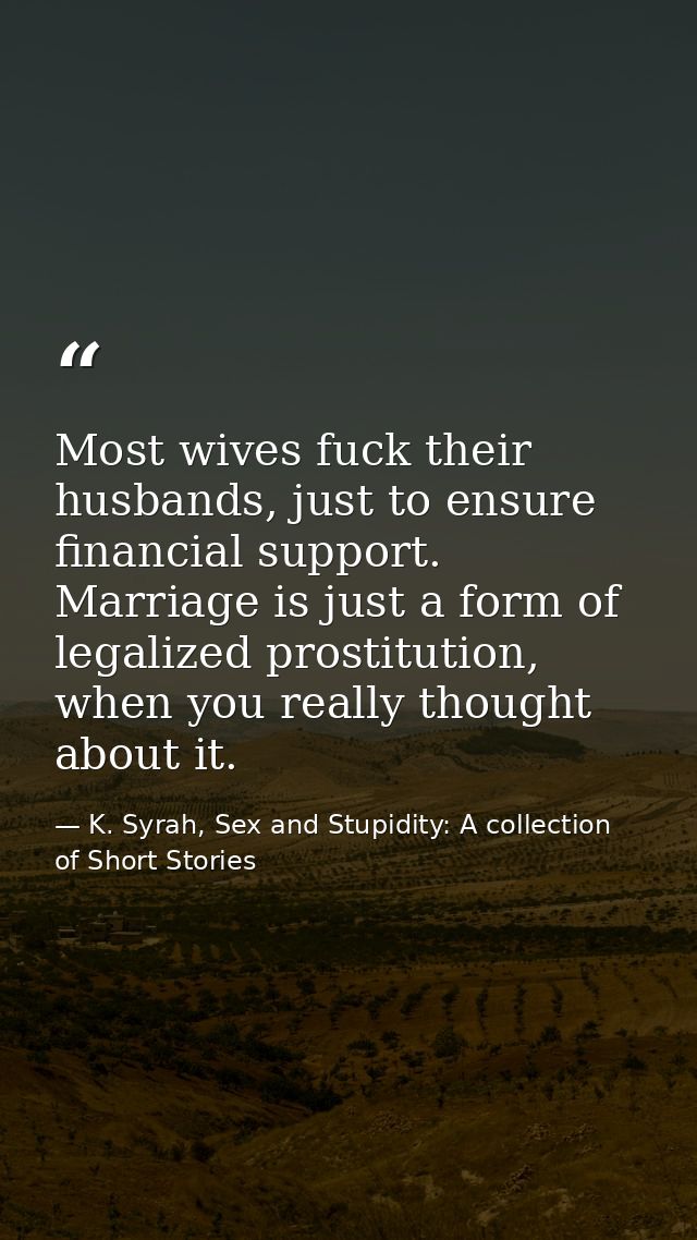 Most wives fuck their husbands, just to ensure financial support. Marriage is just a form of legalized prostitution, whe — K. Syrah, Sex and Stupidity: A collection of Short Stories