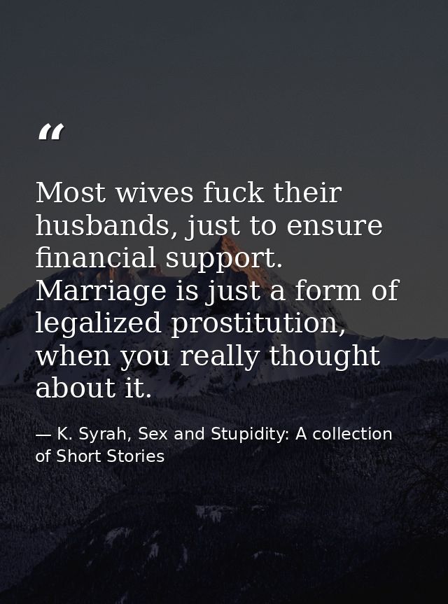 Most wives fuck their husbands, just to ensure financial support. Marriage is just a form of legalized prostitution, whe — K. Syrah, Sex and Stupidity: A collection of Short Stories