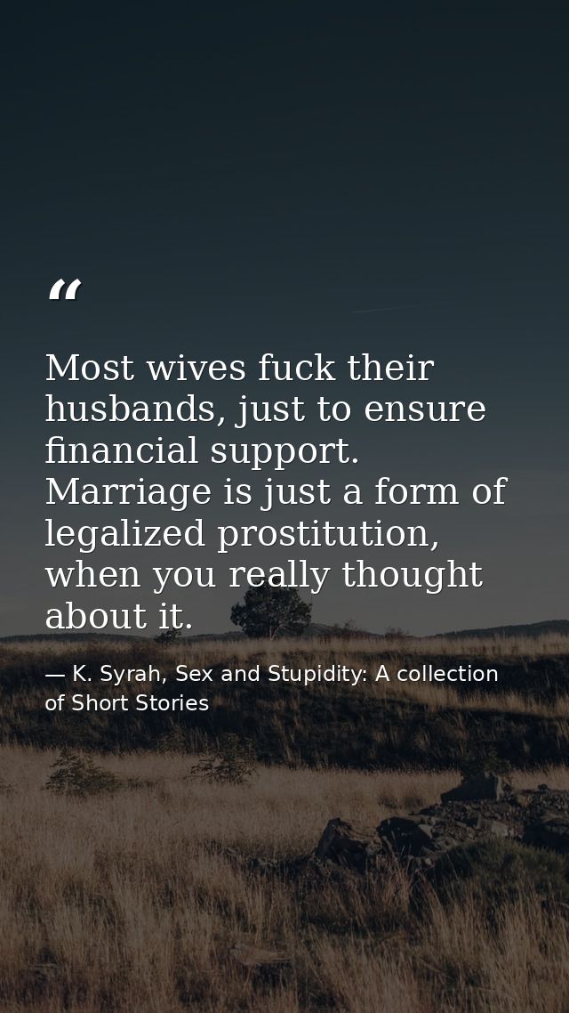Most wives fuck their husbands, just to ensure financial support. Marriage is just a form of legalized prostitution, whe — K. Syrah, Sex and Stupidity: A collection of Short Stories