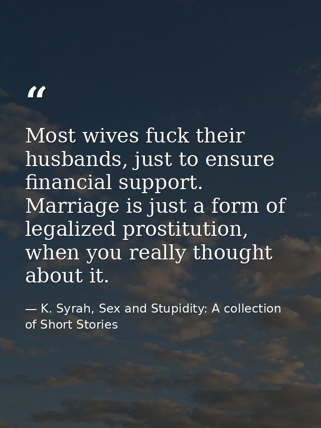 Most wives fuck their husbands, just to ensure financial support. Marriage is just a form of legalized prostitution, whe — K. Syrah, Sex and Stupidity: A collection of Short Stories