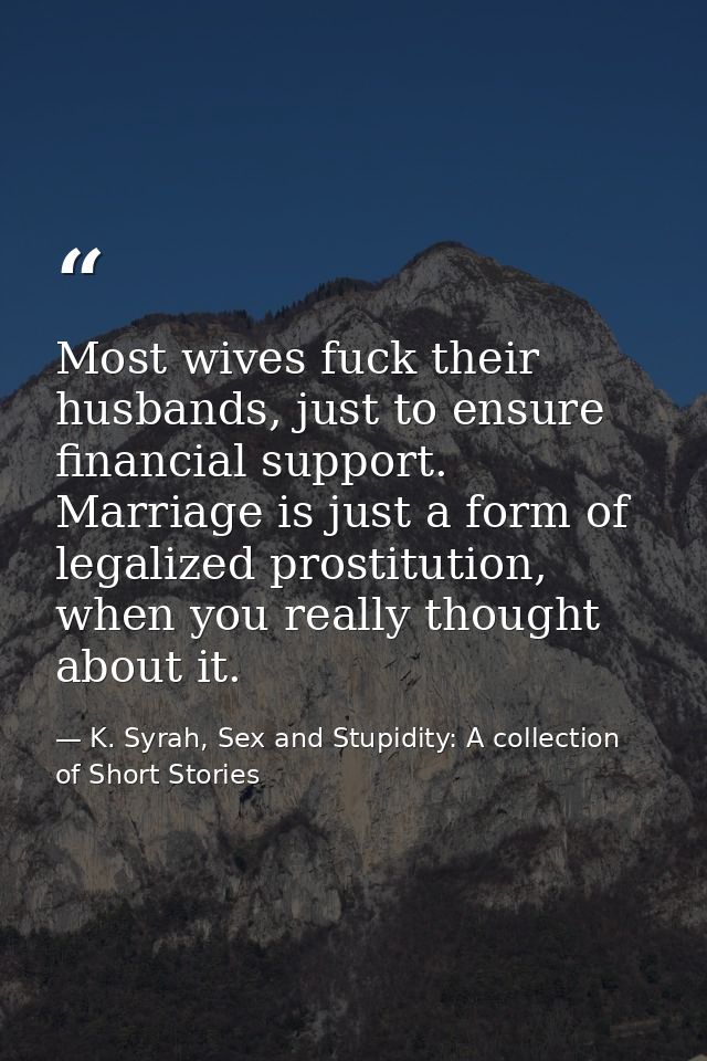 Most wives fuck their husbands, just to ensure financial support. Marriage is just a form of legalized prostitution, whe — K. Syrah, Sex and Stupidity: A collection of Short Stories