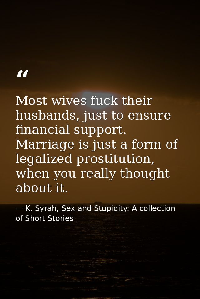 Most wives fuck their husbands, just to ensure financial support. Marriage is just a form of legalized prostitution, whe — K. Syrah, Sex and Stupidity: A collection of Short Stories