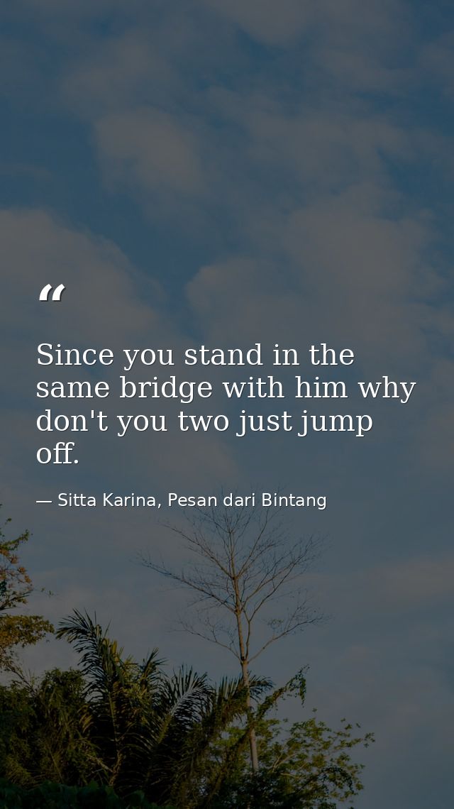 Since you stand in the same bridge with him why don't you two just jump off. — Sitta Karina, Pesan dari Bintang