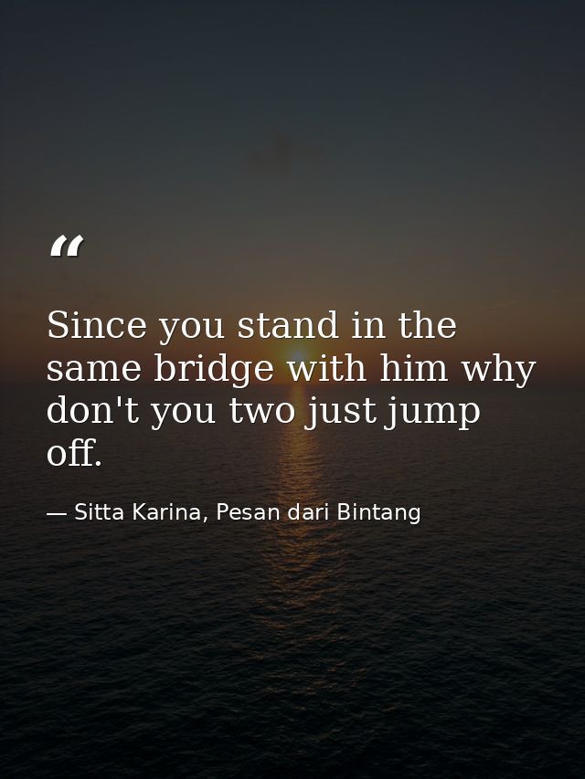 Since you stand in the same bridge with him why don't you two just jump off. — Sitta Karina, Pesan dari Bintang