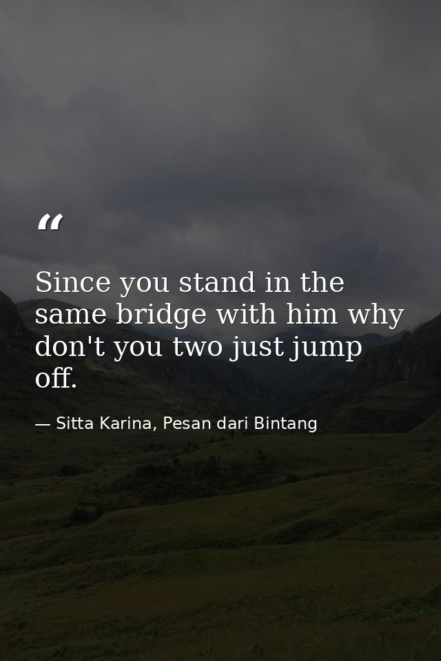 Since you stand in the same bridge with him why don't you two just jump off. — Sitta Karina, Pesan dari Bintang