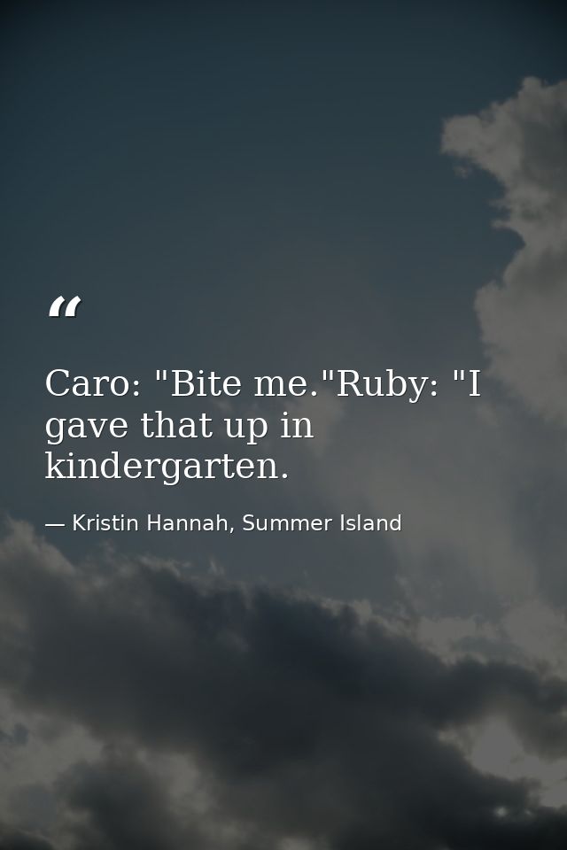 Caro: "Bite me."Ruby: "I gave that up in kindergarten. — Kristin Hannah, Summer Island