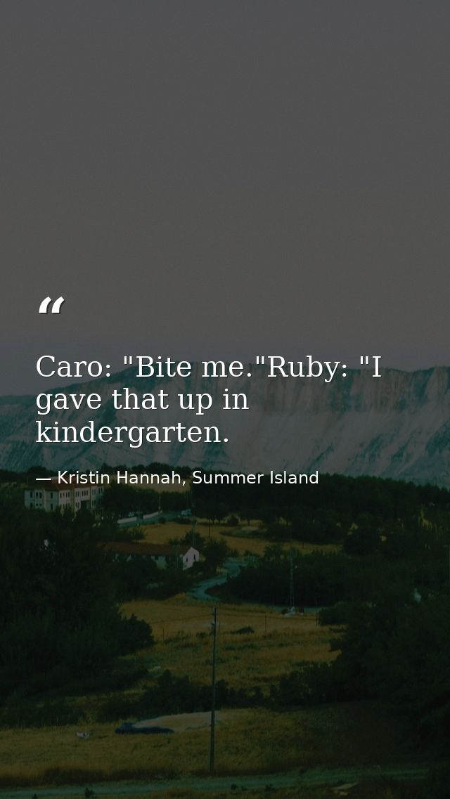 Caro: "Bite me."Ruby: "I gave that up in kindergarten. — Kristin Hannah, Summer Island