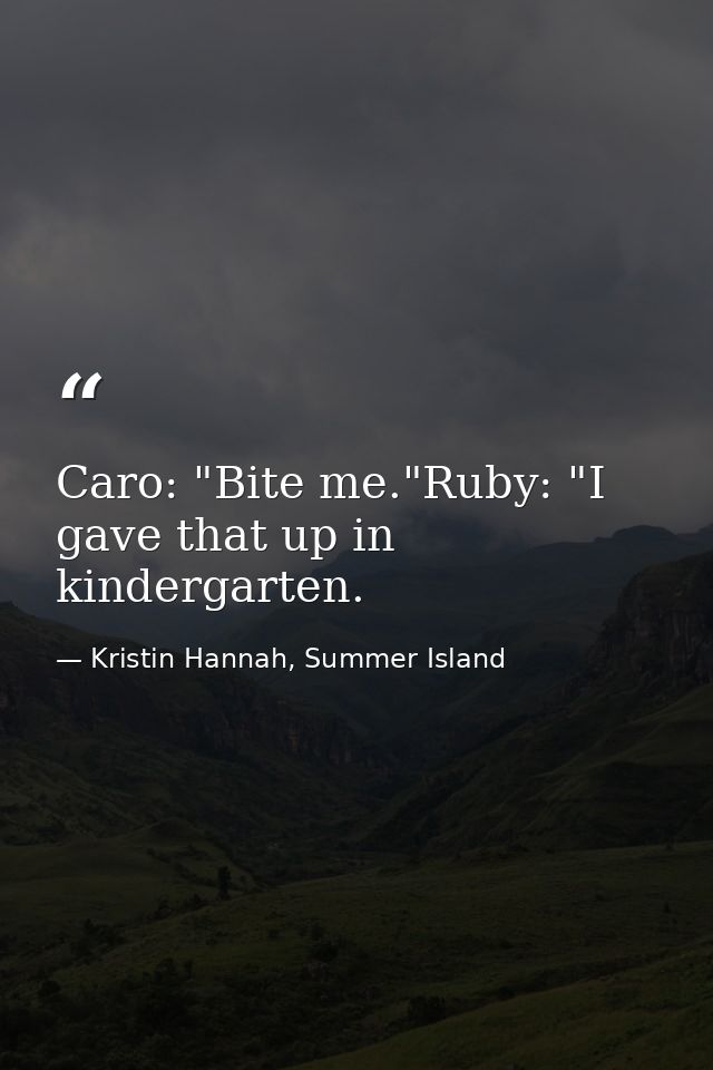 Caro: "Bite me."Ruby: "I gave that up in kindergarten. — Kristin Hannah, Summer Island