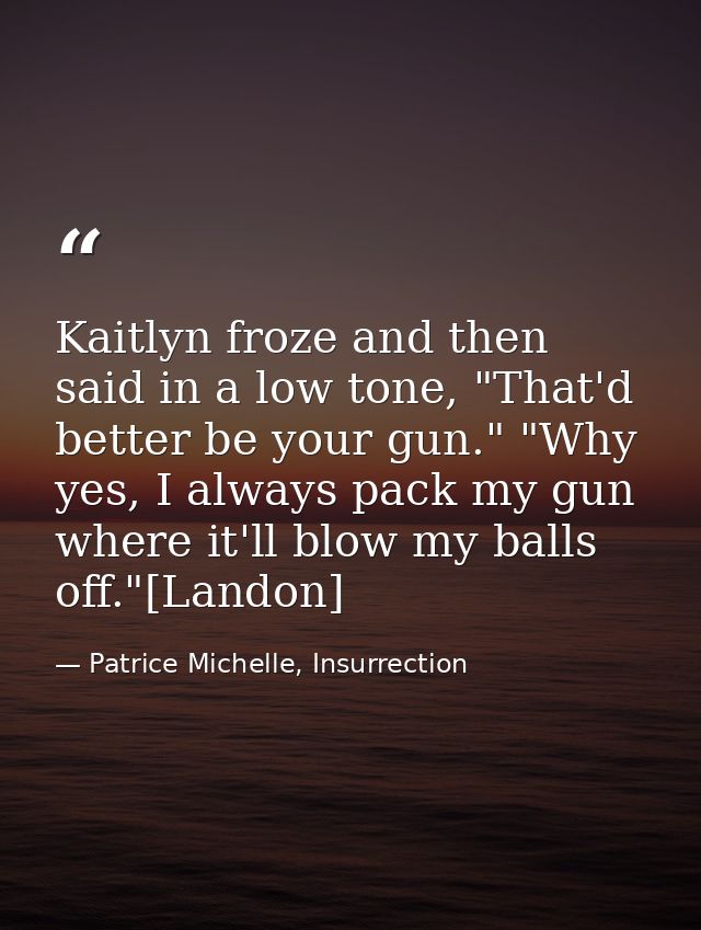 Kaitlyn froze and then said in a low tone, "That'd better be your gun." "Why yes, I always pack my gun where it'll blow  — Patrice Michelle, Insurrection