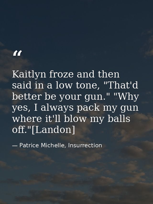 Kaitlyn froze and then said in a low tone, "That'd better be your gun." "Why yes, I always pack my gun where it'll blow  — Patrice Michelle, Insurrection