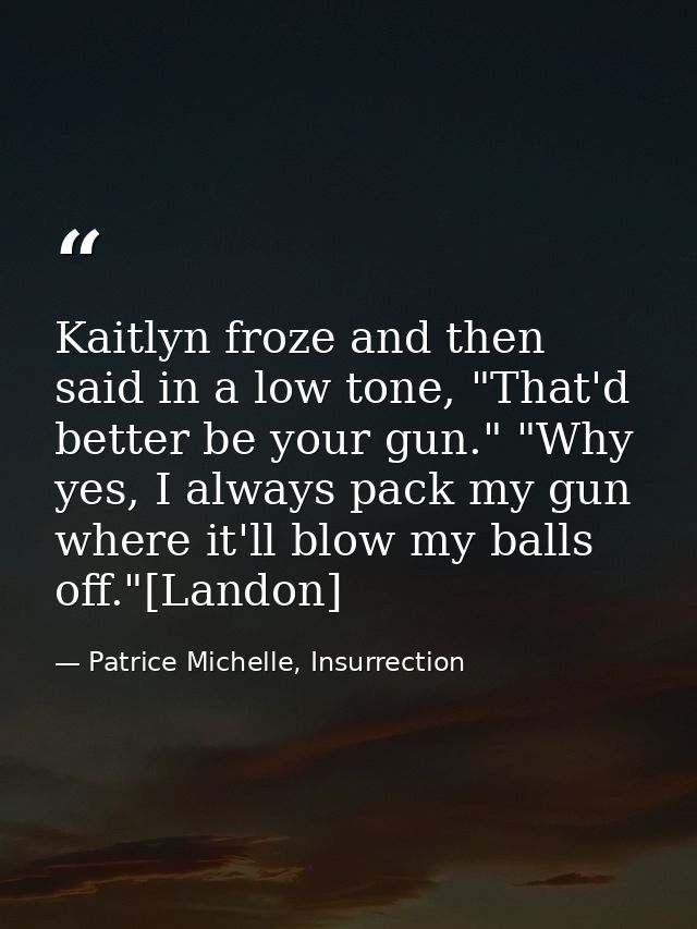 Kaitlyn froze and then said in a low tone, "That'd better be your gun." "Why yes, I always pack my gun where it'll blow  — Patrice Michelle, Insurrection