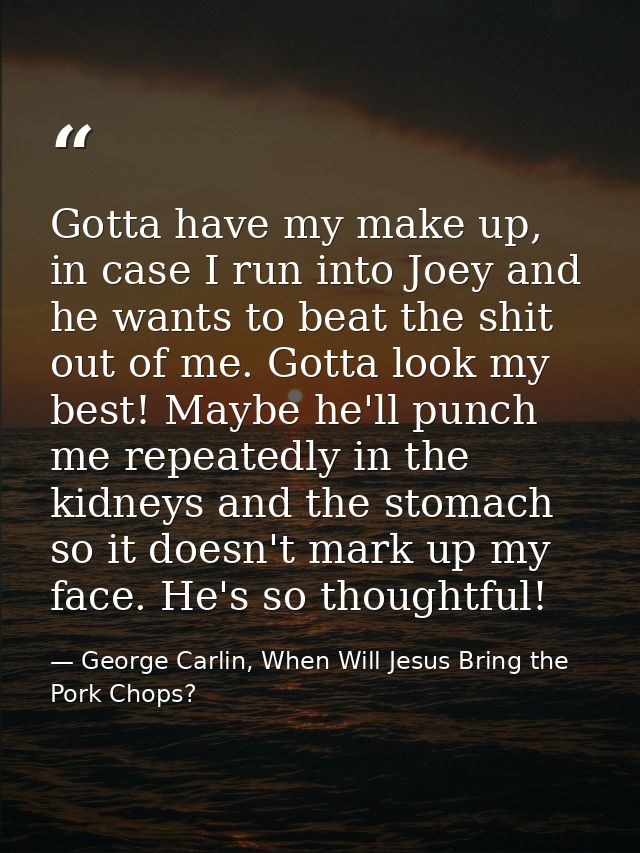 Gotta have my make up, in case I run into Joey and he wants to beat the shit out of me. Gotta look my best! Maybe he'll  — George Carlin, When Will Jesus Bring the Pork Chops?