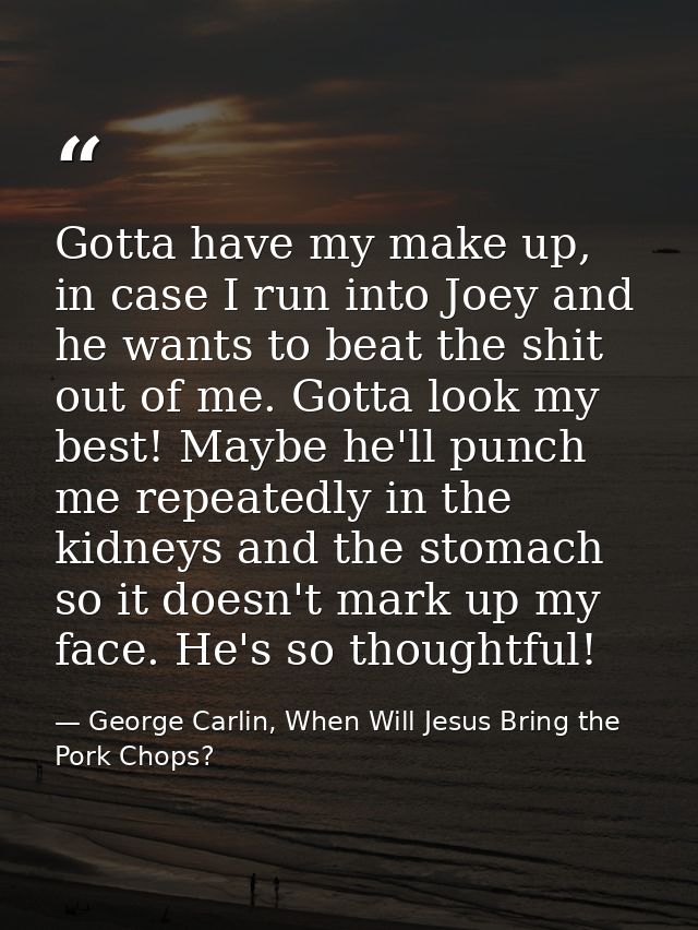 Gotta have my make up, in case I run into Joey and he wants to beat the shit out of me. Gotta look my best! Maybe he'll  — George Carlin, When Will Jesus Bring the Pork Chops?