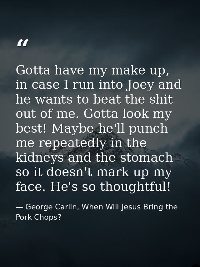 Gotta have my make up, in case I run into Joey and he wants to beat the shit out of me. Gotta look my best! Maybe he'll  — George Carlin, When Will Jesus Bring the Pork Chops?