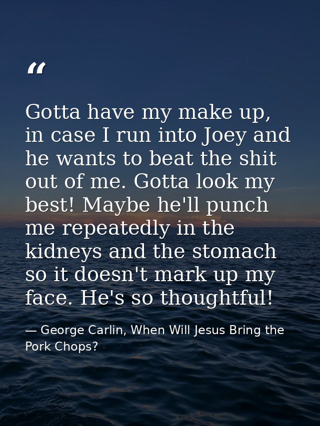 Gotta have my make up, in case I run into Joey and he wants to beat the shit out of me. Gotta look my best! Maybe he'll  — George Carlin, When Will Jesus Bring the Pork Chops?
