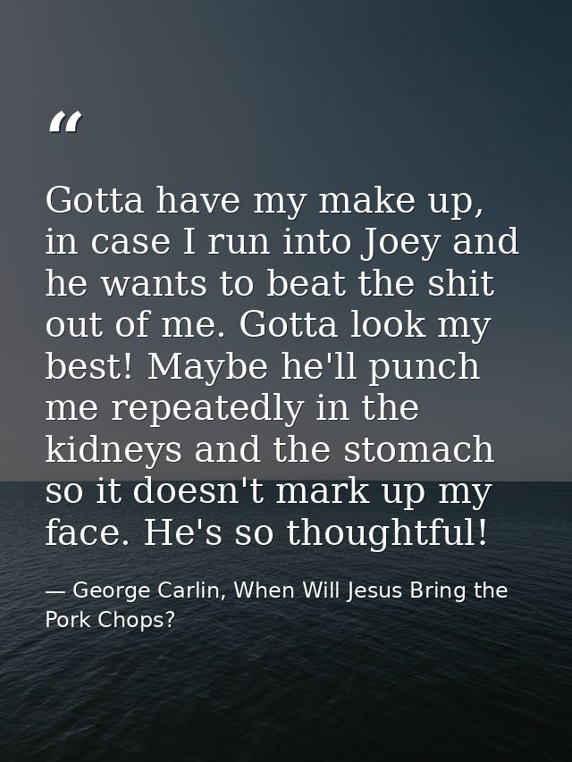 Gotta have my make up, in case I run into Joey and he wants to beat the shit out of me. Gotta look my best! Maybe he'll  — George Carlin, When Will Jesus Bring the Pork Chops?