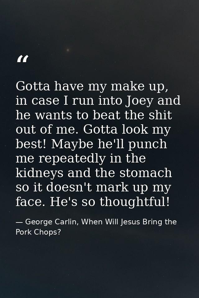 Gotta have my make up, in case I run into Joey and he wants to beat the shit out of me. Gotta look my best! Maybe he'll  — George Carlin, When Will Jesus Bring the Pork Chops?