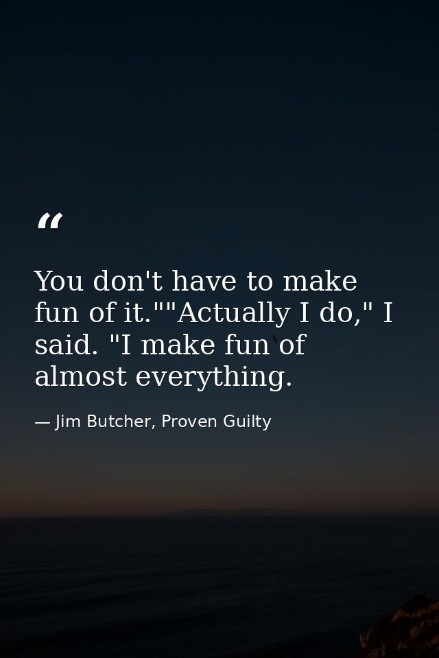 You don't have to make fun of it.""Actually I do," I said. "I make fun of almost everything. — Jim Butcher, Proven Guilty