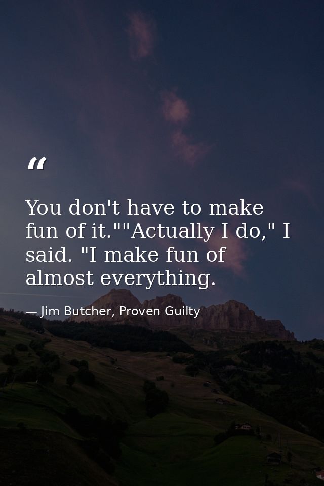 You don't have to make fun of it.""Actually I do," I said. "I make fun of almost everything. — Jim Butcher, Proven Guilty