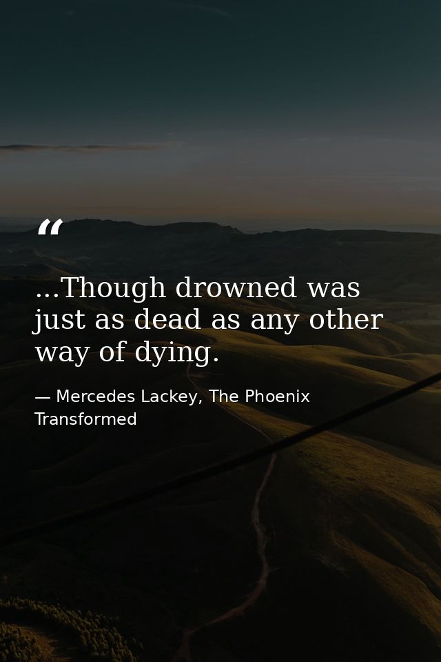 ...Though drowned was just as dead as any other way of dying. — Mercedes Lackey, The Phoenix Transformed