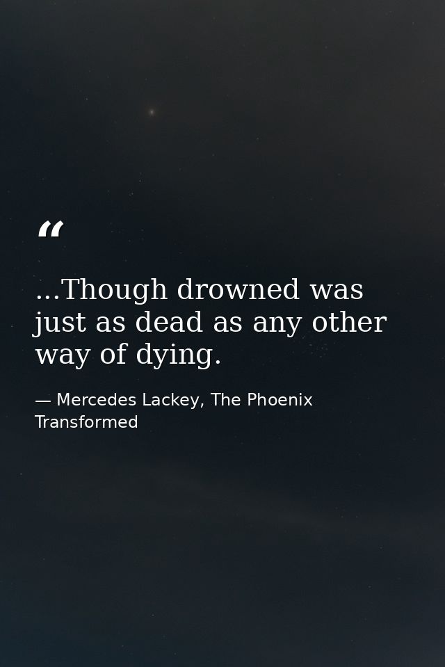 ...Though drowned was just as dead as any other way of dying. — Mercedes Lackey, The Phoenix Transformed