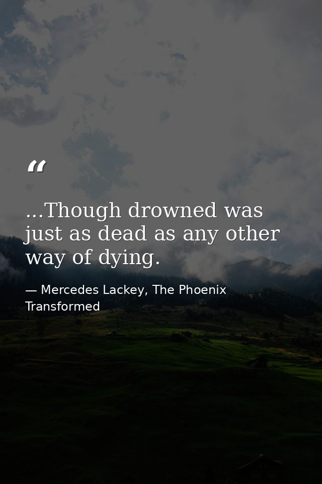 ...Though drowned was just as dead as any other way of dying. — Mercedes Lackey, The Phoenix Transformed